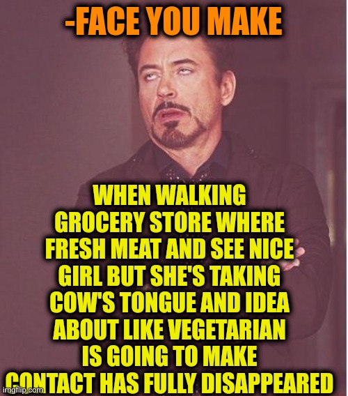 -Forever alone but with principles. |  WHEN WALKING GROCERY STORE WHERE FRESH MEAT AND SEE NICE GIRL BUT SHE'S TAKING COW'S TONGUE AND IDEA ABOUT LIKE VEGETARIAN IS GOING TO MAKE CONTACT HAS FULLY DISAPPEARED; -FACE YOU MAKE | image tagged in memes,face you make robert downey jr,vegetarian,meatwad,mean girls,oblivious hot girl | made w/ Imgflip meme maker
