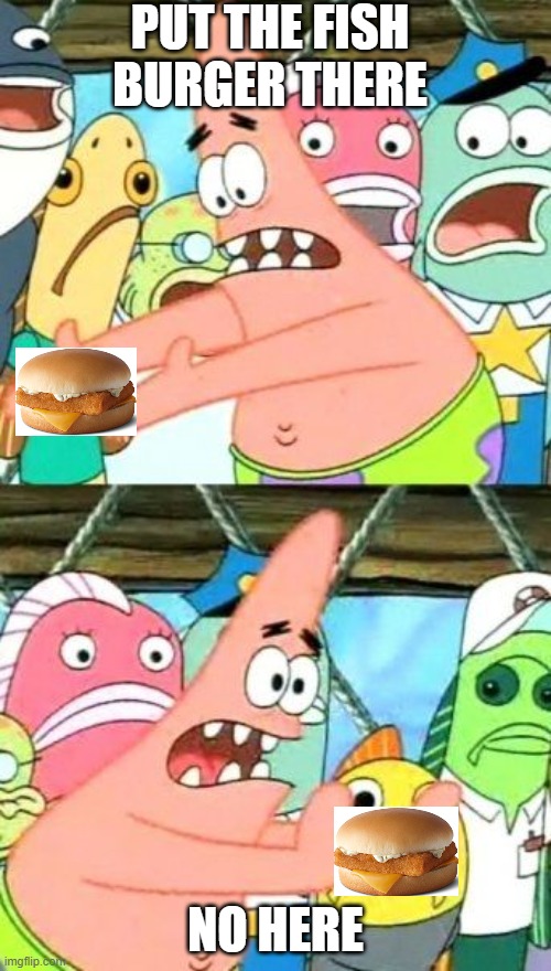 put the fish burger in my MOUTH |  PUT THE FISH BURGER THERE; NO HERE | image tagged in memes,put it somewhere else patrick | made w/ Imgflip meme maker
