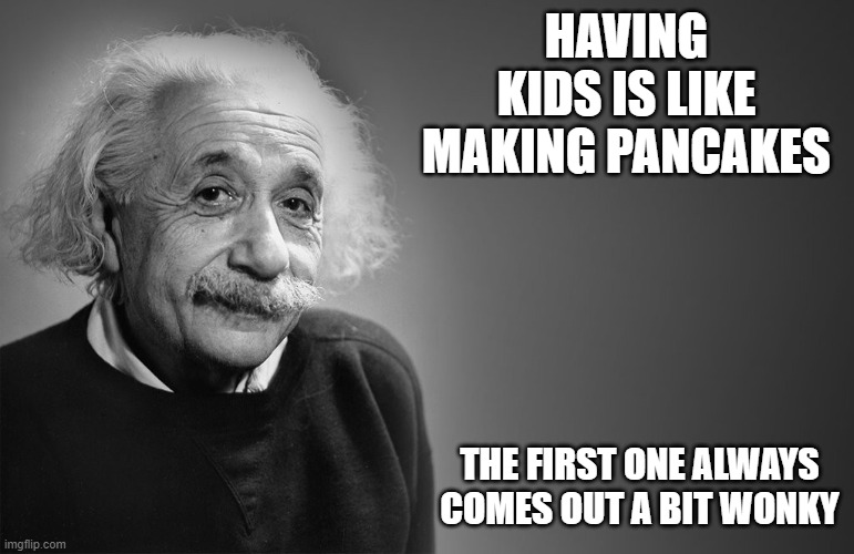 albert einstein quotes | HAVING KIDS IS LIKE MAKING PANCAKES; THE FIRST ONE ALWAYS COMES OUT A BIT WONKY | image tagged in albert einstein quotes | made w/ Imgflip meme maker