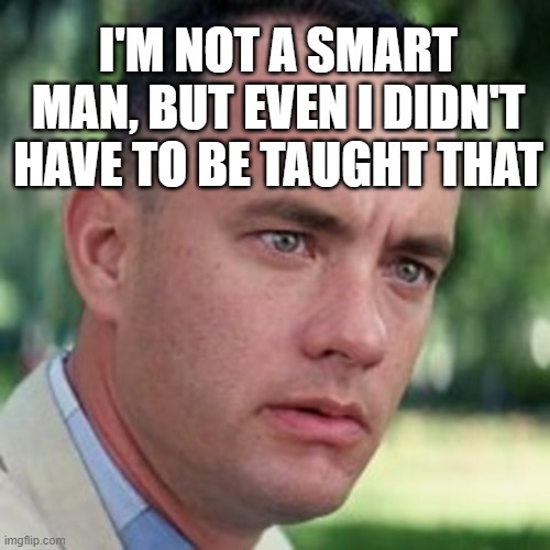 forrest gump i'm not a smart man | I'M NOT A SMART MAN, BUT EVEN I DIDN'T HAVE TO BE TAUGHT THAT | image tagged in forrest gump i'm not a smart man | made w/ Imgflip meme maker