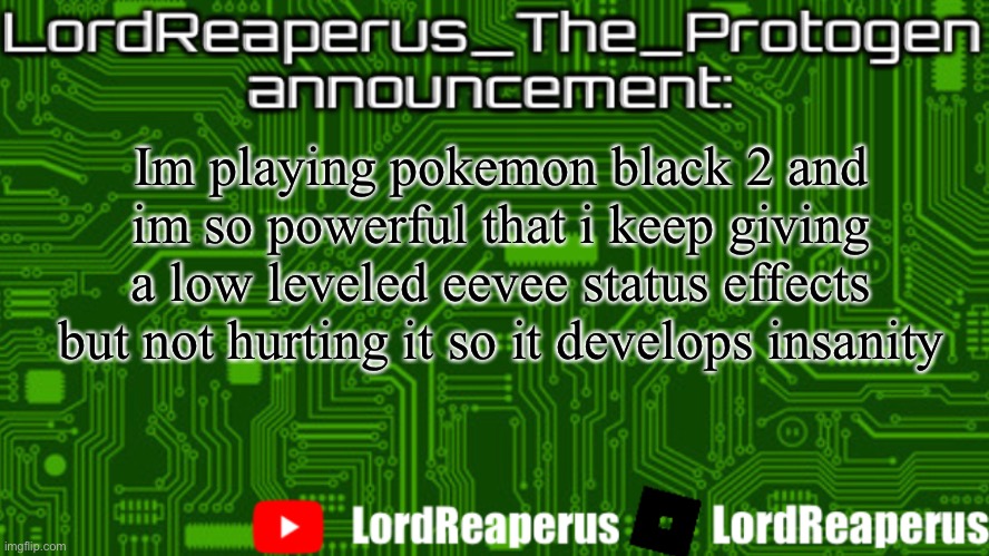 I named my cincinno dwayne johnson | Im playing pokemon black 2 and im so powerful that i keep giving a low leveled eevee status effects but not hurting it so it develops insanity | image tagged in lordreaperus_the_protogen announcement template | made w/ Imgflip meme maker