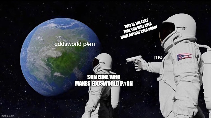 eddsworld p#rn me SOMEONE WHO MAKES EDDSWORLD P#RN THIS IS THE LAST TIME YOU WILL EVER HURT ANYONE EVER AGAIN | image tagged in memes,always has been | made w/ Imgflip meme maker