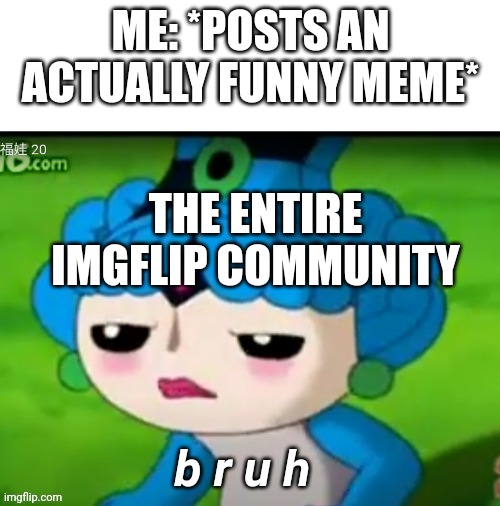 True fact | ME: *POSTS AN ACTUALLY FUNNY MEME*; THE ENTIRE IMGFLIP COMMUNITY | image tagged in beibei bruh | made w/ Imgflip meme maker