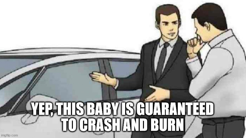 Car Salesman Slaps Roof Of Car Meme | YEP, THIS BABY IS GUARANTEED
TO CRASH AND BURN | image tagged in memes,car salesman slaps roof of car | made w/ Imgflip meme maker