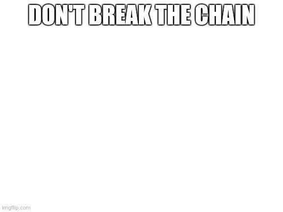 Blank White Template | DON'T BREAK THE CHAIN | image tagged in blank white template | made w/ Imgflip meme maker