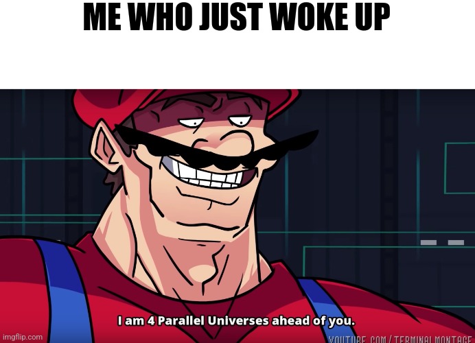 Mario I am four parallel universes ahead of you | ME WHO JUST WOKE UP | image tagged in mario i am four parallel universes ahead of you | made w/ Imgflip meme maker