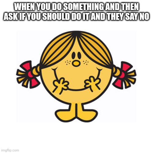 Little miss sunshine | WHEN YOU DO SOMETHING AND THEN ASK IF YOU SHOULD DO IT AND THEY SAY NO | image tagged in little miss sunshine | made w/ Imgflip meme maker