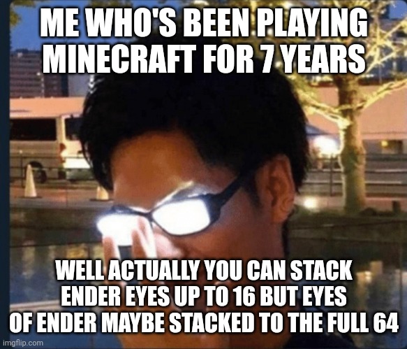 Anime glasses | ME WHO'S BEEN PLAYING MINECRAFT FOR 7 YEARS WELL ACTUALLY YOU CAN STACK ENDER EYES UP TO 16 BUT EYES OF ENDER MAYBE STACKED TO THE FULL 64 | image tagged in anime glasses | made w/ Imgflip meme maker