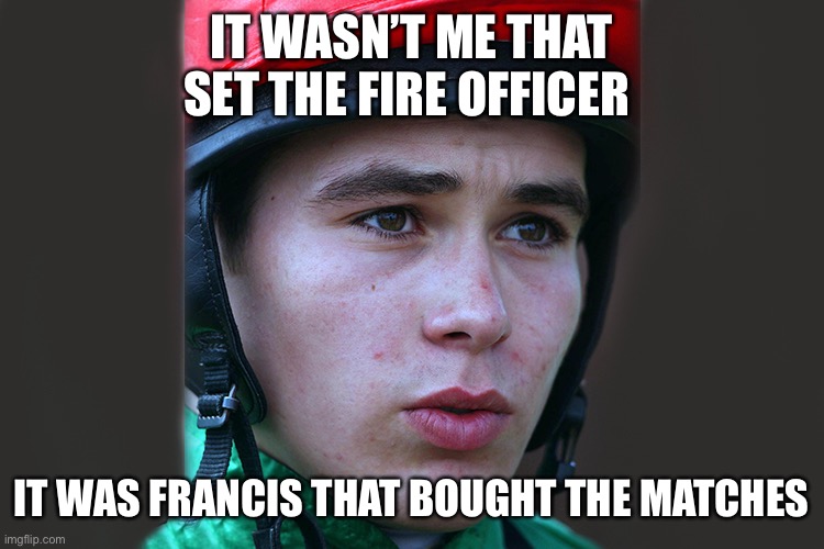 Lee Newman |  IT WASN’T ME THAT SET THE FIRE OFFICER; IT WAS FRANCIS THAT BOUGHT THE MATCHES | image tagged in fire,crime,bad boy | made w/ Imgflip meme maker