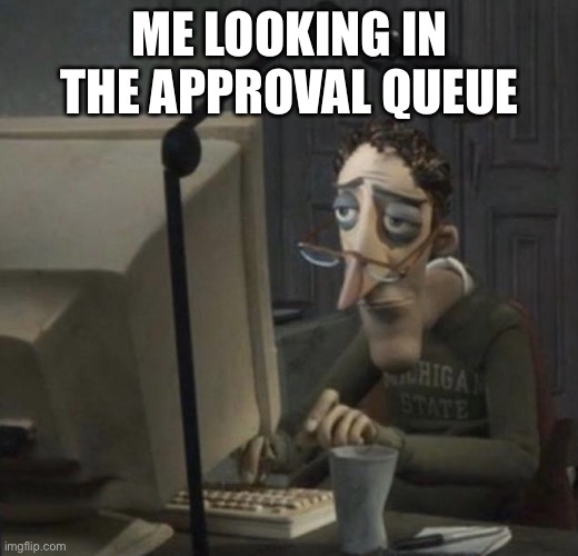 Tired guy | ME LOOKING IN THE APPROVAL QUEUE | image tagged in tired guy | made w/ Imgflip meme maker