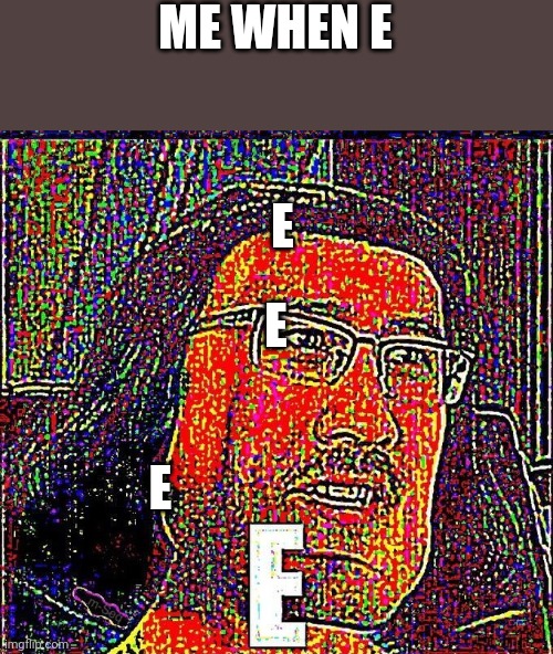 Markiplier E | ME WHEN E; E; E; E | image tagged in markiplier e | made w/ Imgflip meme maker