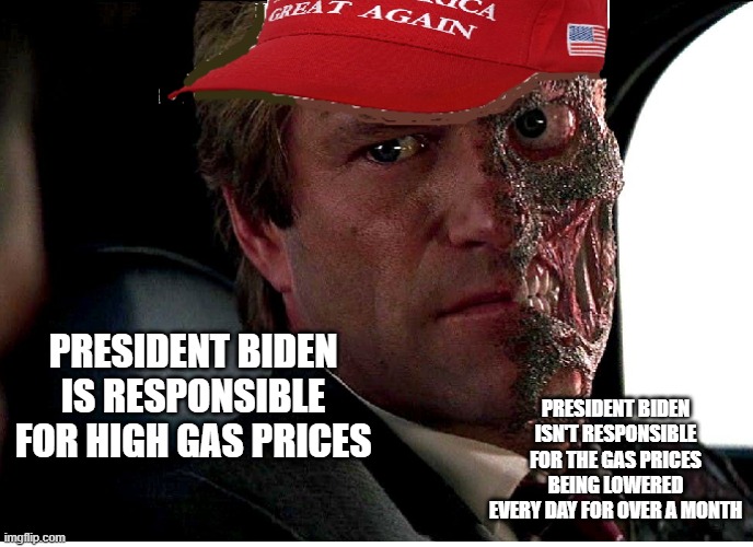 Two Face Maga | PRESIDENT BIDEN IS RESPONSIBLE FOR HIGH GAS PRICES; PRESIDENT BIDEN ISN'T RESPONSIBLE FOR THE GAS PRICES BEING LOWERED EVERY DAY FOR OVER A MONTH | image tagged in two face maga | made w/ Imgflip meme maker