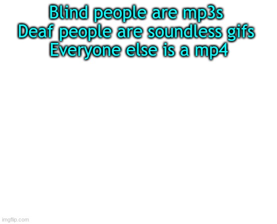 no offense to anyone | Blind people are mp3s 
Deaf people are soundless gifs 
Everyone else is a mp4 | image tagged in untilled temp | made w/ Imgflip meme maker