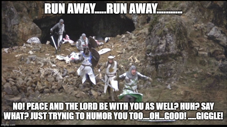 RUN AWAY.....RUN AWAY........... NO! PEACE AND THE LORD BE WITH YOU AS WELL? HUH? SAY WHAT? JUST TRYNIG TO HUMOR YOU TOO....OH...GOOD! ..... | made w/ Imgflip meme maker