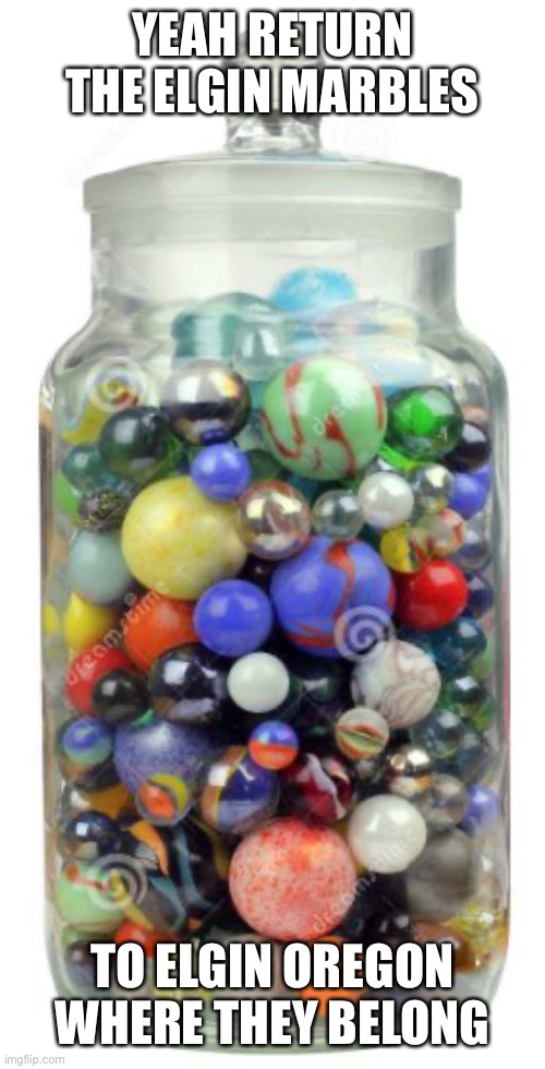 jar of marbles | YEAH RETURN THE ELGIN MARBLES TO ELGIN OREGON WHERE THEY BELONG | image tagged in jar of marbles | made w/ Imgflip meme maker