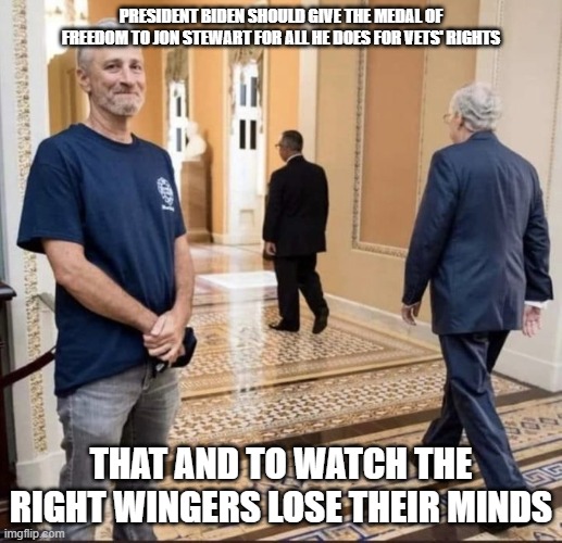 Jon Stewart | PRESIDENT BIDEN SHOULD GIVE THE MEDAL OF FREEDOM TO JON STEWART FOR ALL HE DOES FOR VETS' RIGHTS; THAT AND TO WATCH THE RIGHT WINGERS LOSE THEIR MINDS | image tagged in jon stewart | made w/ Imgflip meme maker