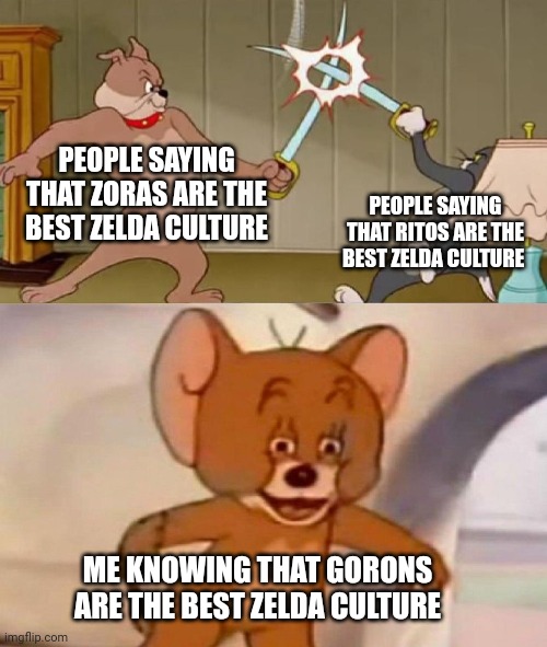 Zelda cultures | PEOPLE SAYING THAT ZORAS ARE THE BEST ZELDA CULTURE; PEOPLE SAYING THAT RITOS ARE THE BEST ZELDA CULTURE; ME KNOWING THAT GORONS ARE THE BEST ZELDA CULTURE | image tagged in tom and jerry swordfight | made w/ Imgflip meme maker