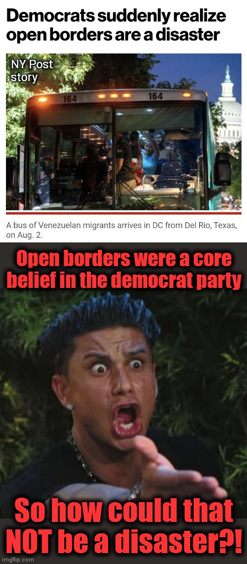 If it's not a disastrous public policy, the democrats won't believe in it | NY Post
story; Open borders were a core belief in the democrat party; So how could that NOT be a disaster?! | image tagged in memes,dj pauly d,democrats,open borders,joe biden,migrants | made w/ Imgflip meme maker