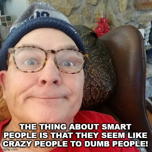 Durl Earl | THE THING ABOUT SMART PEOPLE IS THAT THEY SEEM LIKE CRAZY PEOPLE TO DUMB PEOPLE! | image tagged in durl earl | made w/ Imgflip meme maker