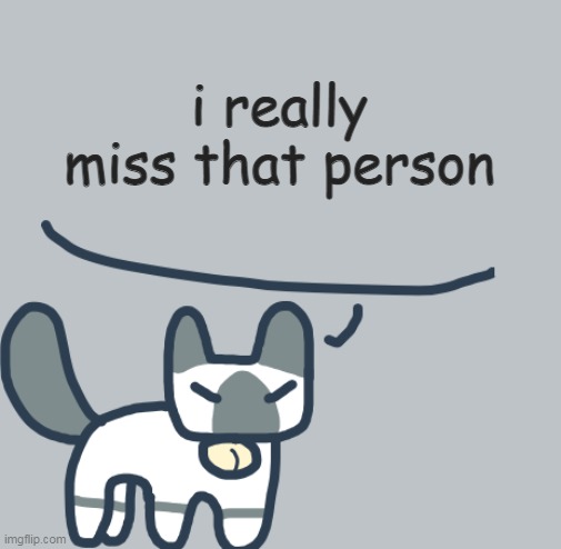 :( | i really miss that person | image tagged in cat | made w/ Imgflip meme maker