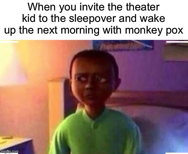 I am phobe | When you invite the theater kid to the sleepover and wake up the next morning with monkey pox | made w/ Imgflip meme maker