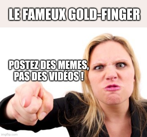 finger pointing | LE FAMEUX GOLD-FINGER; POSTEZ DES MEMES, PAS DES VIDÉOS ! | image tagged in finger pointing | made w/ Imgflip meme maker