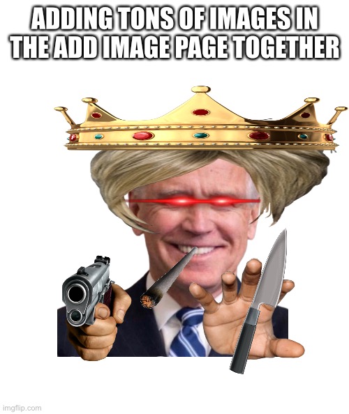 Weird | ADDING TONS OF IMAGES IN THE ADD IMAGE PAGE TOGETHER | image tagged in op joe biden | made w/ Imgflip meme maker
