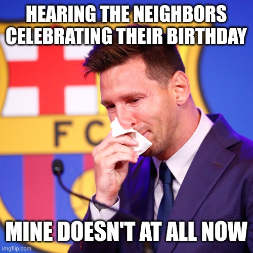 hearing their damn happy laughs, i should ignore it. | HEARING THE NEIGHBORS CELEBRATING THEIR BIRTHDAY; MINE DOESN'T AT ALL NOW | image tagged in messi crying | made w/ Imgflip meme maker