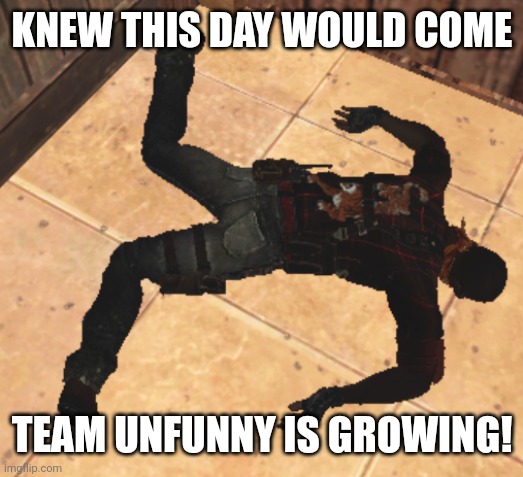 goofy ahh death pose | KNEW THIS DAY WOULD COME; TEAM UNFUNNY IS GROWING! | image tagged in goofy ahh death pose | made w/ Imgflip meme maker
