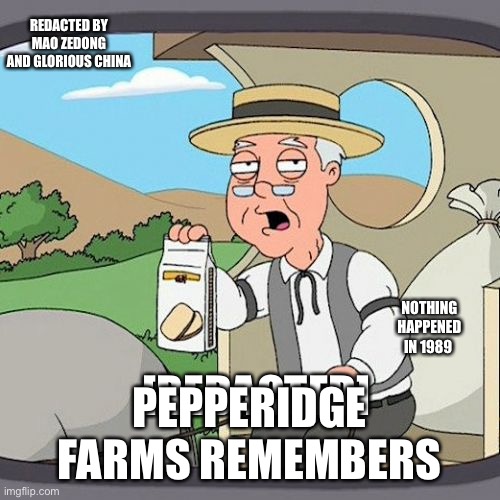 Nothing Happened | REDACTED BY MAO ZEDONG AND GLORIOUS CHINA; NOTHING HAPPENED IN 1989; PEPPERIDGE FARMS REMEMBERS; [REDACTED] | image tagged in memes,pepperidge farm remembers | made w/ Imgflip meme maker