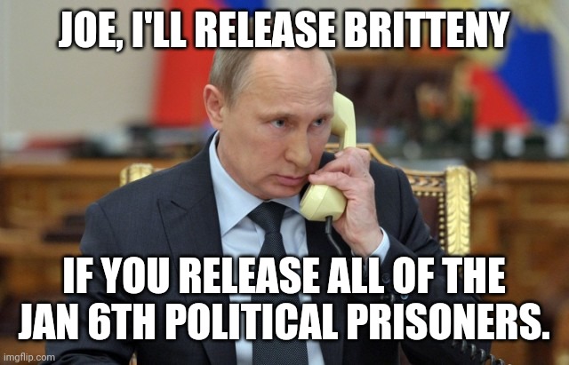 Putin should say that. | JOE, I'LL RELEASE BRITTENY; IF YOU RELEASE ALL OF THE JAN 6TH POLITICAL PRISONERS. | image tagged in putin phone | made w/ Imgflip meme maker