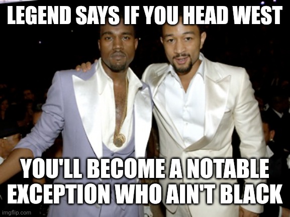 Legend says.... | LEGEND SAYS IF YOU HEAD WEST; YOU'LL BECOME A NOTABLE EXCEPTION WHO AIN'T BLACK | image tagged in black people,kanye west | made w/ Imgflip meme maker