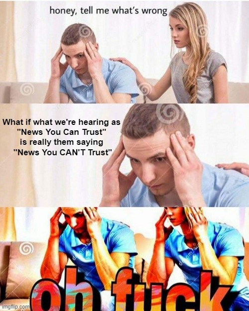 Ohh, they did a funny with the words! | What if what we're hearing as 
"News You Can Trust" 
is really them saying 
"News You CAN'T Trust" | image tagged in honey tell me what's wrong | made w/ Imgflip meme maker