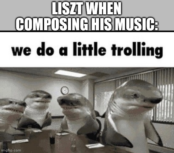 we do a little trolling | LISZT WHEN COMPOSING HIS MUSIC: | image tagged in we do a little trolling | made w/ Imgflip meme maker