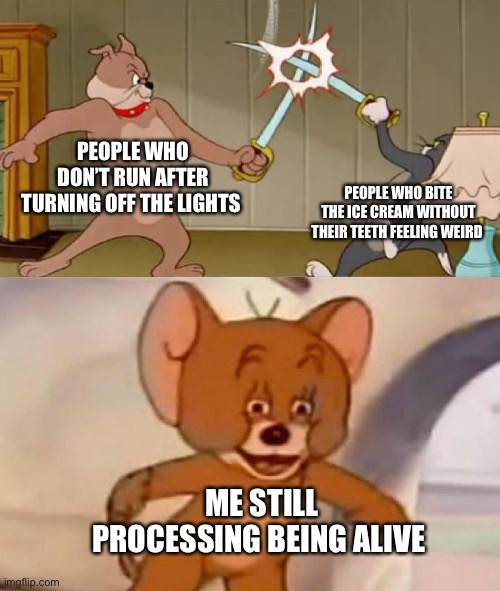 BeingAlive | PEOPLE WHO DON’T RUN AFTER TURNING OFF THE LIGHTS; PEOPLE WHO BITE THE ICE CREAM WITHOUT THEIR TEETH FEELING WEIRD; ME STILL PROCESSING BEING ALIVE | image tagged in tom and jerry swordfight | made w/ Imgflip meme maker