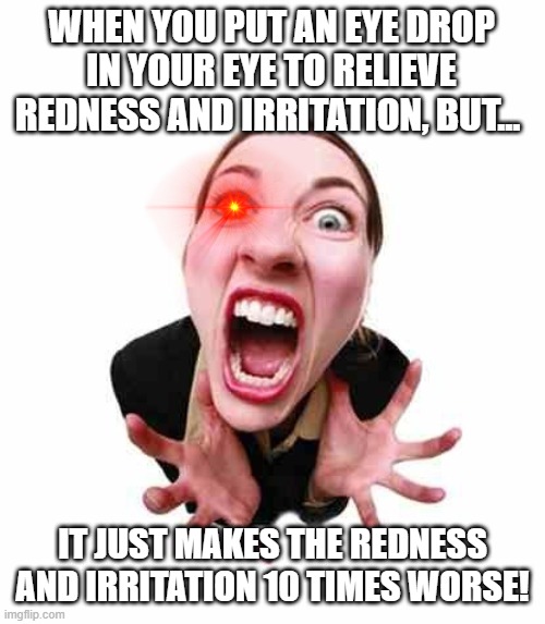 When The Cure For The Pain Is Worse Than The Pain... | WHEN YOU PUT AN EYE DROP IN YOUR EYE TO RELIEVE REDNESS AND IRRITATION, BUT... IT JUST MAKES THE REDNESS AND IRRITATION 10 TIMES WORSE! | image tagged in woman screaming,memes,so true memes,true dat,red eyes,painful | made w/ Imgflip meme maker