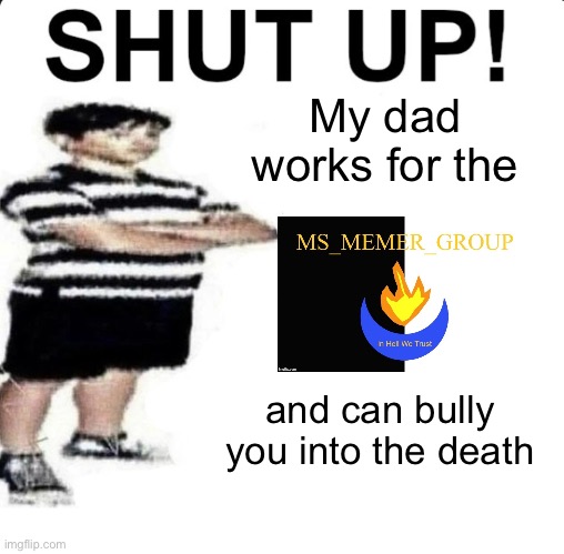 SHUT UP! My dad works for | My dad works for the; and can bully you into the death | image tagged in shut up my dad works for | made w/ Imgflip meme maker