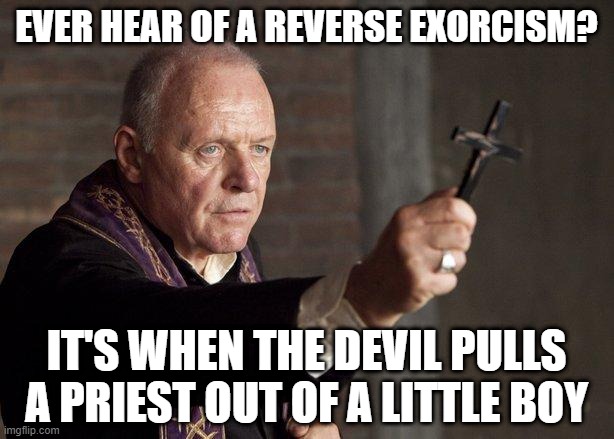 The Power of Christ | EVER HEAR OF A REVERSE EXORCISM? IT'S WHEN THE DEVIL PULLS A PRIEST OUT OF A LITTLE BOY | image tagged in priest | made w/ Imgflip meme maker