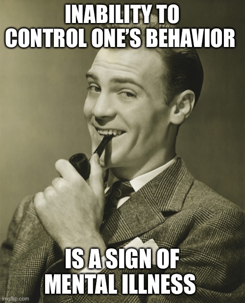 Smug | INABILITY TO CONTROL ONE’S BEHAVIOR IS A SIGN OF MENTAL ILLNESS | image tagged in smug | made w/ Imgflip meme maker