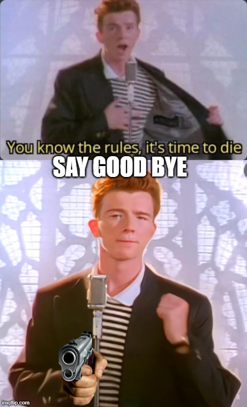 SAY GOOD BYE | image tagged in you know the rules it's time to die,rick asley | made w/ Imgflip meme maker