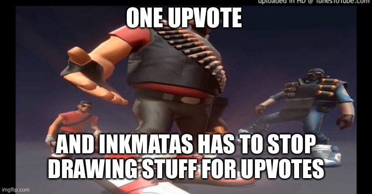 Drip fortress 2 | ONE UPVOTE; AND INKMATAS HAS TO STOP DRAWING STUFF FOR UPVOTES | image tagged in drip fortress 2 | made w/ Imgflip meme maker