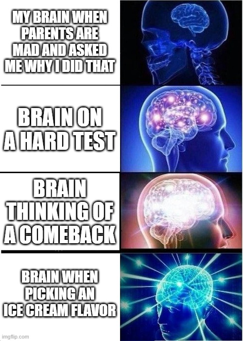 Expanding Brain Meme | MY BRAIN WHEN PARENTS ARE MAD AND ASKED ME WHY I DID THAT; BRAIN ON A HARD TEST; BRAIN THINKING OF A COMEBACK; BRAIN WHEN PICKING AN ICE CREAM FLAVOR | image tagged in memes,expanding brain | made w/ Imgflip meme maker
