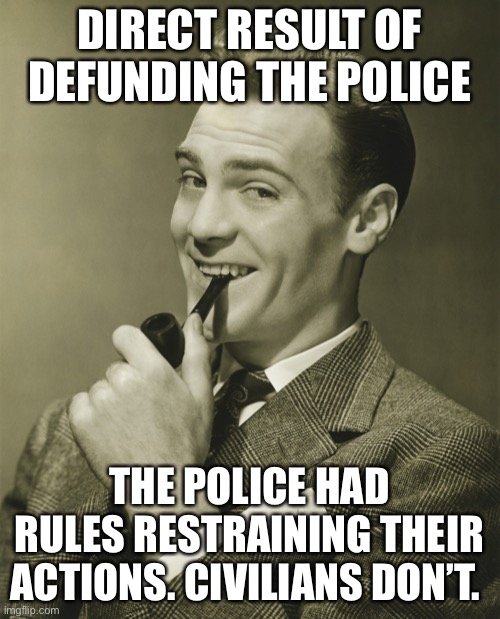 Smug | DIRECT RESULT OF DEFUNDING THE POLICE THE POLICE HAD RULES RESTRAINING THEIR ACTIONS. CIVILIANS DON’T. | image tagged in smug | made w/ Imgflip meme maker