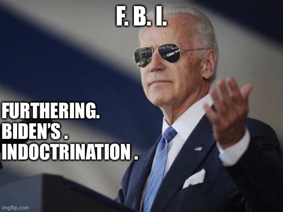 FBI | F. B. I. FURTHERING.


BIDEN’S .


INDOCTRINATION . | image tagged in 1st world dictator,memes,funny,funny memes | made w/ Imgflip meme maker