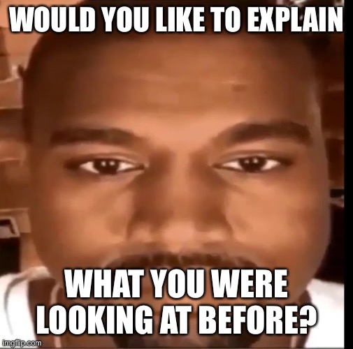 Kanye west staring at you | WOULD YOU LIKE TO EXPLAIN; WHAT YOU WERE LOOKING AT BEFORE? | image tagged in anime,memes,lgbtq,bisexual,transgender,nsfw | made w/ Imgflip meme maker