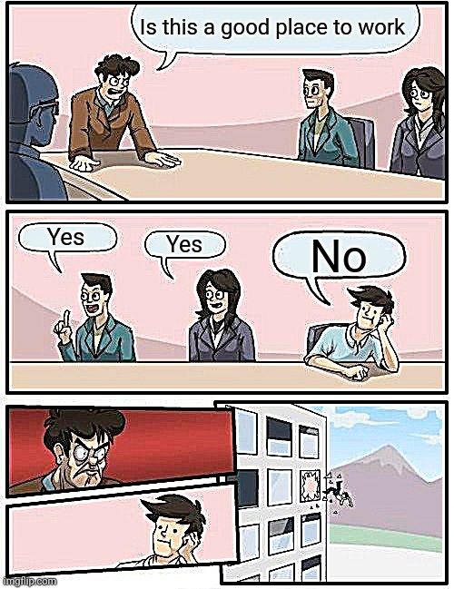 Boardroom Meeting Suggestion Meme | Is this a good place to work; Yes; Yes; No | image tagged in memes,boardroom meeting suggestion | made w/ Imgflip meme maker