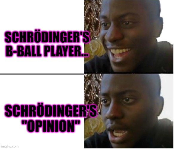 Disappointed black guy | SCHRÖDINGER'S B-BALL PLAYER... SCHRÖDINGER'S "OPINION" | image tagged in disappointed black guy | made w/ Imgflip meme maker