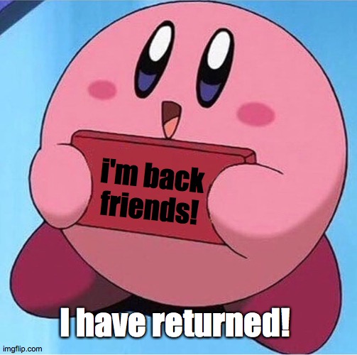 I dunno if people noticed but I was gone for a week | i'm back friends! I have returned! | image tagged in kirby holding a sign | made w/ Imgflip meme maker
