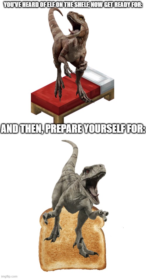 Red and Ghost | YOU'VE HEARD OF ELF ON THE SHELF, NOW GET READY FOR:; AND THEN, PREPARE YOURSELF FOR: | image tagged in blank white template,elf on the shelf,jurassic world dominion | made w/ Imgflip meme maker