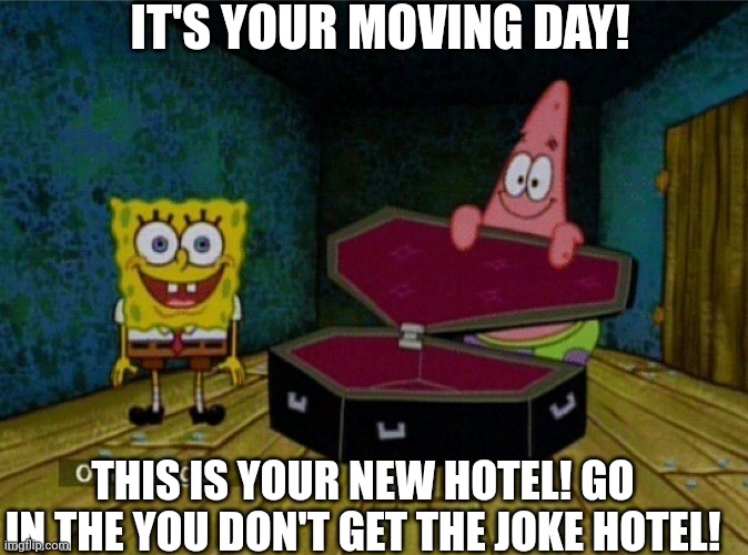 Spongebob Coffin | IT'S YOUR MOVING DAY! THIS IS YOUR NEW HOTEL! GO IN THE YOU DON'T GET THE JOKE HOTEL! | image tagged in spongebob coffin | made w/ Imgflip meme maker